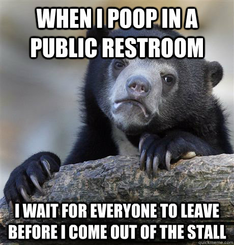 When I poop in a public restroom I wait for everyone to leave before I come out of the stall  Confession Bear