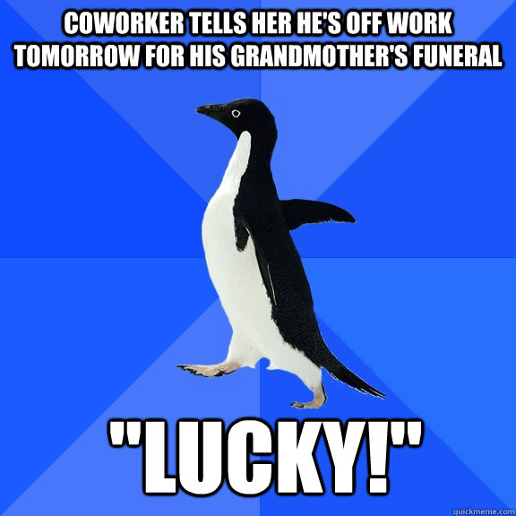 Coworker tells her he's off work tomorrow for his grandmother's funeral  