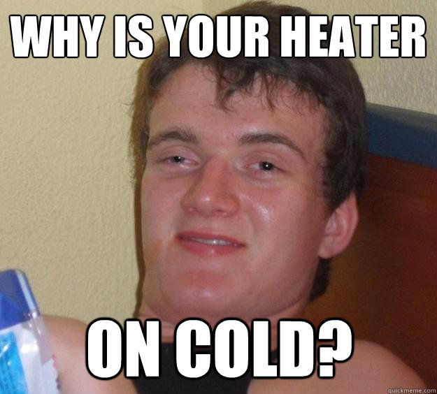 Why is your heater on cold?  10 Guy