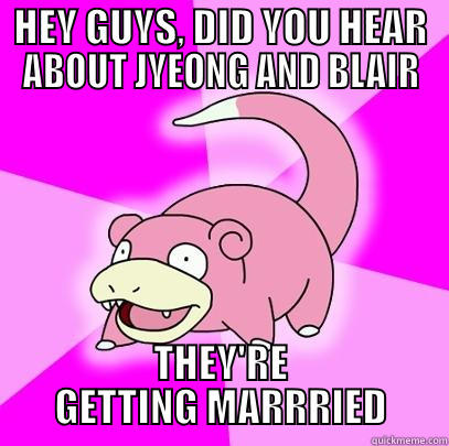 HEY GUYS, DID YOU HEAR ABOUT JYEONG AND BLAIR THEY'RE GETTING MARRRIED Slowpoke