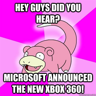 Hey guys did you hear? Microsoft announced the new XBOX 360!  Slowpoke Earthquake