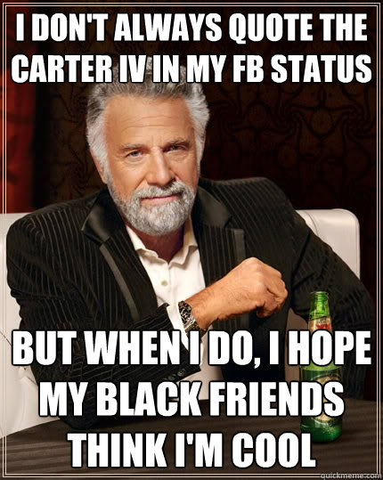 I don't always quote the Carter IV in my FB Status But when I do, I hope my black friends think i'm cool - I don't always quote the Carter IV in my FB Status But when I do, I hope my black friends think i'm cool  The Most Interesting Man In The World