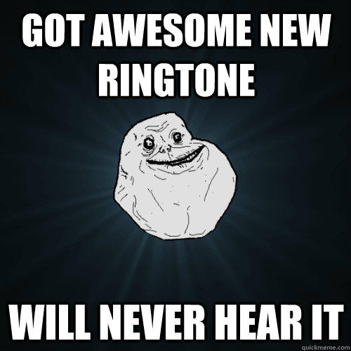 got awesome new ringtone will never hear it  Forever Alone