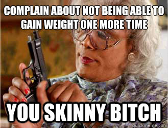 Complain about not being able to gain weight one more time  you skinny bitch - Complain about not being able to gain weight one more time  you skinny bitch  Messin With Madea