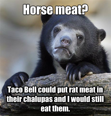 Horse meat? Taco Bell could put rat meat in their chalupas and I would still eat them. - Horse meat? Taco Bell could put rat meat in their chalupas and I would still eat them.  Confession Bear