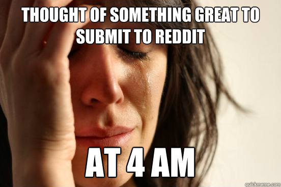 thought of something great to submit to reddit at 4 am  First World Problems