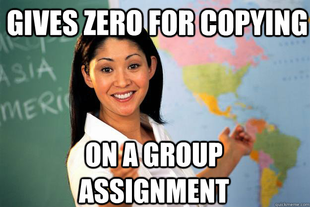 Gives zero for copying on a group assignment  Unhelpful High School Teacher