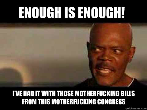 enough is enough! I've had it with those motherfucking bills from this motherfucking congress - enough is enough! I've had it with those motherfucking bills from this motherfucking congress  Angry Samuel Jackson