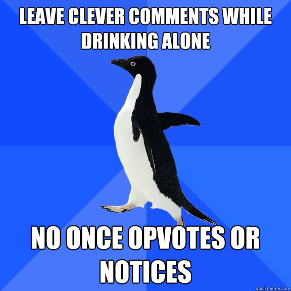 LEave clever comments while drinking alone no once opvotes or notices  Socially Awkward Penguin