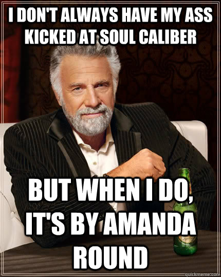 I don't always have my ass kicked at Soul Caliber but when I do, it's by Amanda Round  The Most Interesting Man In The World
