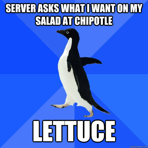 Server asks what i want on my salad at chipotle lettuce   Socially Awkward Penguin