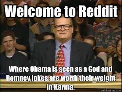 Welcome to Reddit Where Obama is seen as a God and Romney jokes are worth their weight in Karma.  Its time to play drew carey
