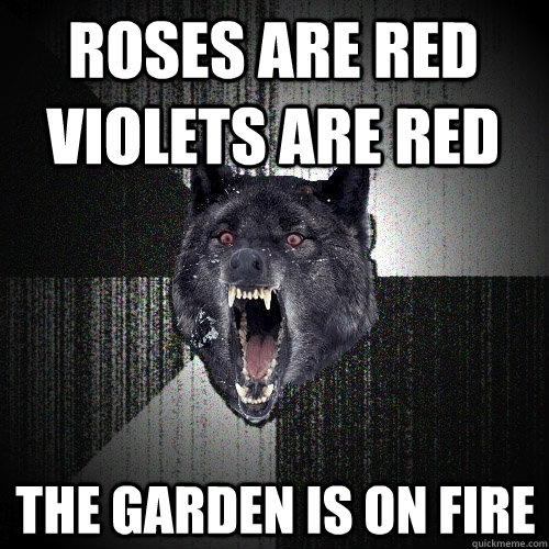 roses are red violets are red  the garden is on fire  Insanity Wolf