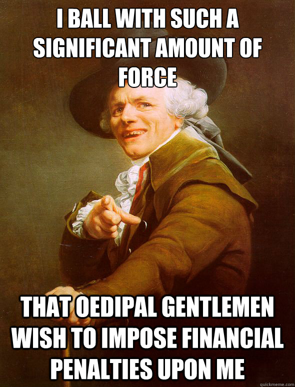 I ball with such a significant amount of force That oedipal gentlemen wish to impose financial penalties upon me - I ball with such a significant amount of force That oedipal gentlemen wish to impose financial penalties upon me  Joseph Ducreux