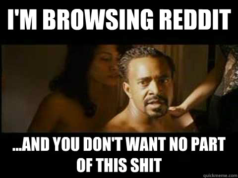 i'm browsing reddit ...and you don't want no part of this shit - i'm browsing reddit ...and you don't want no part of this shit  Misc