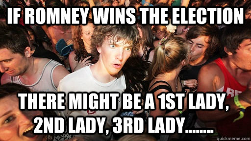If Romney wins the election there might be a 1st lady, 2nd lady, 3rd lady........  Sudden Clarity Clarence