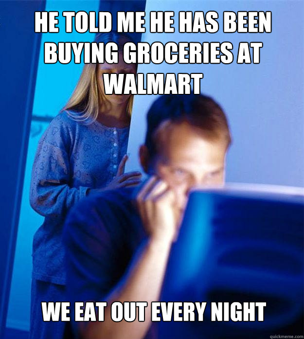 He told me he has been buying groceries at Walmart We eat out every night  Redditors Wife