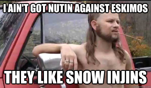 I ain't got nutin against eskimos they like snow injins  Almost Politically Correct Redneck