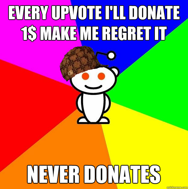 EVERY UPVOTE I'LL DONATE 1$ MAKE ME REGRET IT NEVER DONATES  Scumbag Redditor