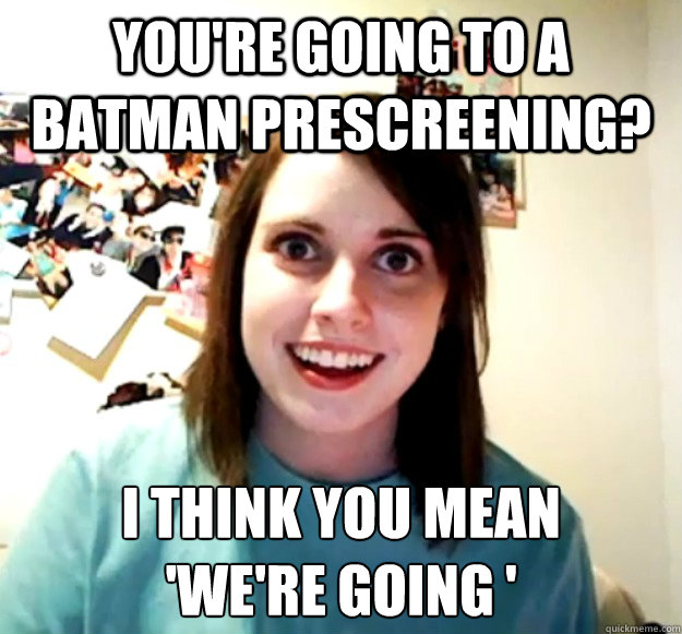 You're going to a Batman Prescreening? I think you mean 
'we're going '  Overly Attached Girlfriend