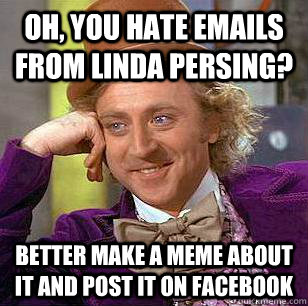 Oh, you hate emails from Linda Persing? Better make a meme about it and post it on facebook - Oh, you hate emails from Linda Persing? Better make a meme about it and post it on facebook  Condescending Wonka