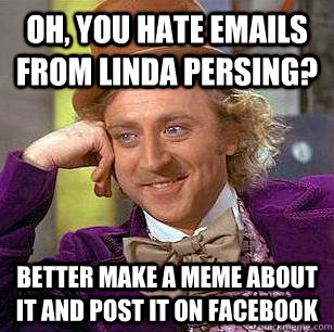 Oh, you hate emails from Linda Persing? Better make a meme about it and post it on facebook  Condescending Wonka