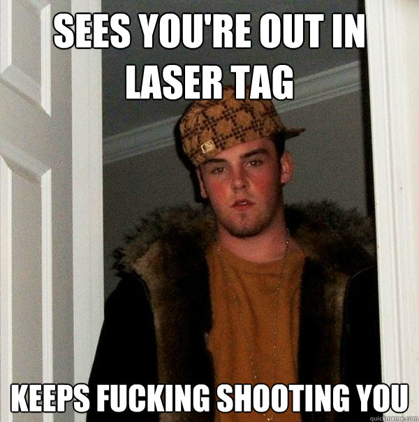 SEES YOU'RE OUT IN LASER TAG KEEPS FUCKING SHOOTING YOU  Scumbag Steve