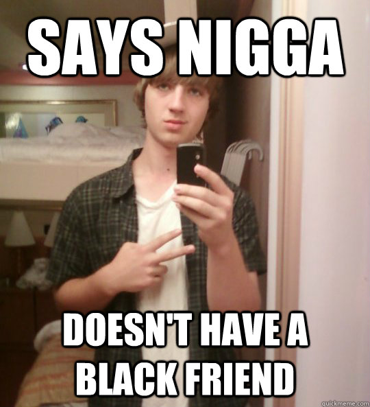 Says Nigga doesn't have a black friend - Says Nigga doesn't have a black friend  White Boy Willy