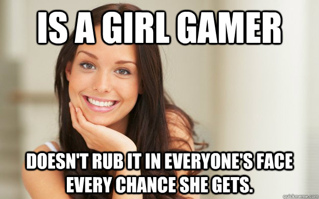 is a girl gamer Doesn't rub it in everyone's face every chance she gets.   Good Girl Gina