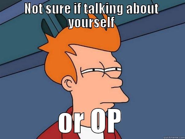 NOT SURE IF TALKING ABOUT YOURSELF OR OP Futurama Fry