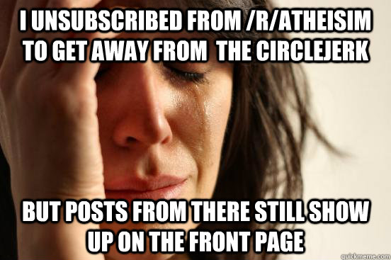 i unsubscribed from /r/atheisim to get away from  the circlejerk but posts from there still show up on the front page  First World Problems