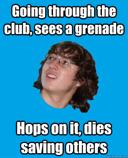 Going through the club, sees a grenade Hops on it, dies saving others  Sacrificial Lamb Sam