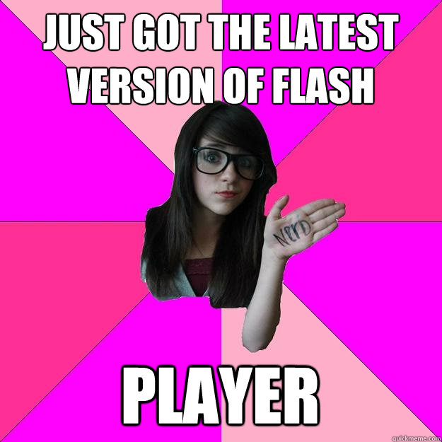 Just got the latest version of flash player  Idiot Nerd Girl