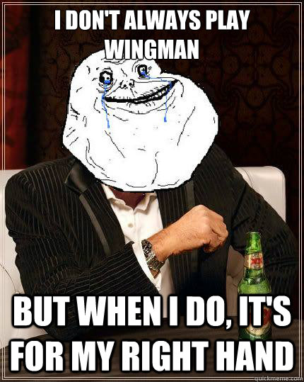 i don't always play wingman but when i do, it's for my right hand  Most Forever Alone In The World