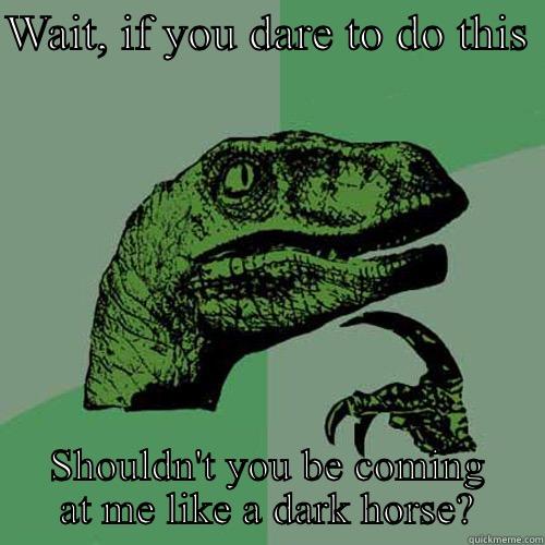 WAIT, IF YOU DARE TO DO THIS  SHOULDN'T YOU BE COMING AT ME LIKE A DARK HORSE? Philosoraptor