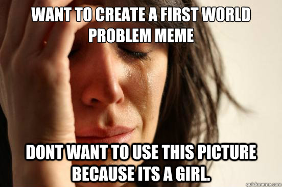 want to create a first world problem meme   dont want to use this picture because its a girl.  First World Problems