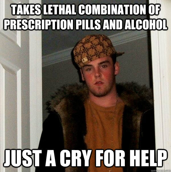 Takes lethal combination of prescription pills and alcohol Just a cry for help  Scumbag Steve