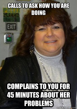 Calls to ask how YOU are doing complains to you for 45 minutes about HER problems  Jewish Mother