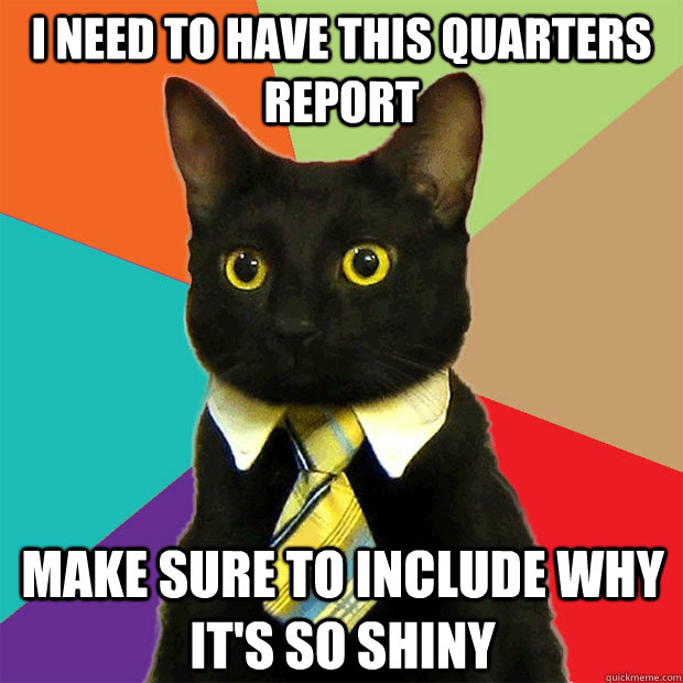 I need to have this quarters report make sure to include why it's so shiny - I need to have this quarters report make sure to include why it's so shiny  Business Cat