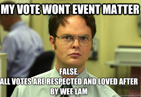 My vote wont event matter False.
All votes are respected and loved after by wee lam  Schrute