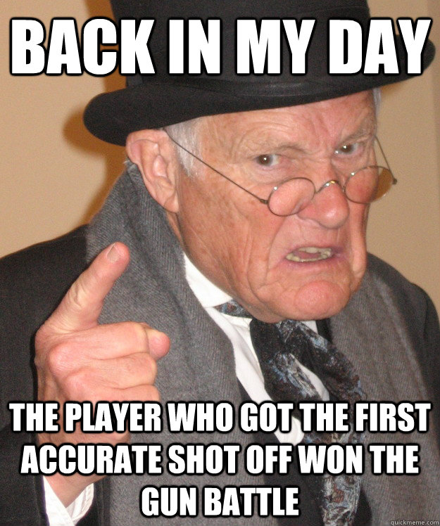 back in my day the player who got the first accurate shot off won the gun battle  back in my day