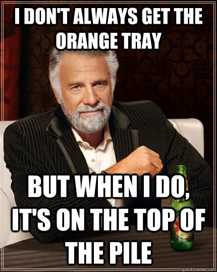 I don't always get the orange tray but when I do, it's on the top of the pile - I don't always get the orange tray but when I do, it's on the top of the pile  The Most Interesting Man In The World