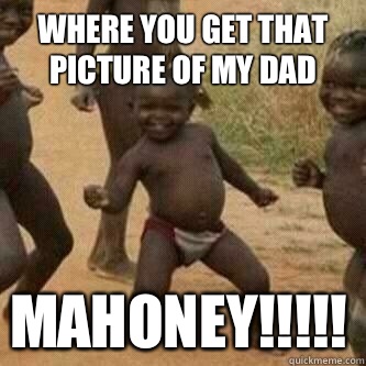 Where you get that picture of my dad Mahoney!!!!!  Its friday niggas