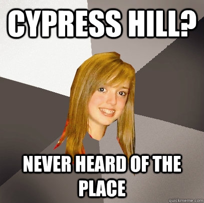 Cypress Hill? Never heard of the place  Musically Oblivious 8th Grader