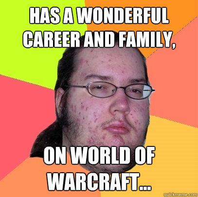 Has a wonderful career and family, On world of warcraft...  Butthurt Dweller
