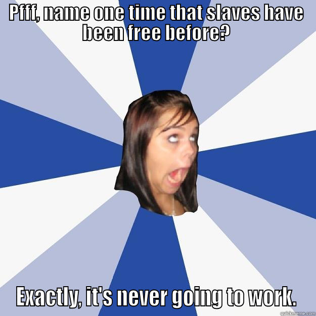 PFFF, NAME ONE TIME THAT SLAVES HAVE BEEN FREE BEFORE? EXACTLY, IT'S NEVER GOING TO WORK. Annoying Facebook Girl