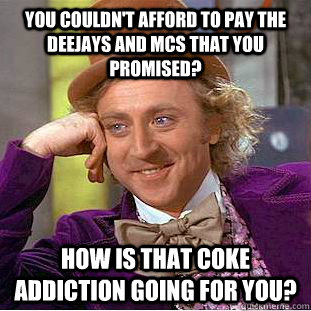 you couldn't afford to pay the deejays and mcs that you promised?  How is that coke addiction going for you?  - you couldn't afford to pay the deejays and mcs that you promised?  How is that coke addiction going for you?   Condescending Wonka