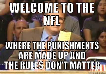 FUCK OFF QUICKMEME - WELCOME TO THE NFL WHERE THE PUNISHMENTS ARE MADE UP AND THE RULES DON'T MATTER Whose Line