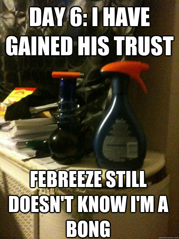 DAY 6: I have gained his trust Febreeze still doesn't know I'm a bong - DAY 6: I have gained his trust Febreeze still doesn't know I'm a bong  Day 6 I have gained his trust...