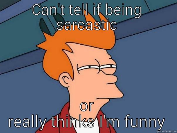 CAN'T TELL IF BEING SARCASTIC OR REALLY THINKS I'M FUNNY Futurama Fry